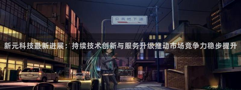 新元科技最新进展：持续技术创新与服务升级推动市场竞争力稳步提升