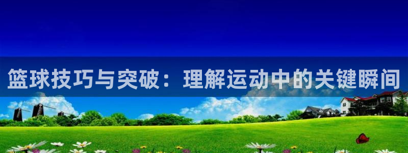 篮球技巧与突破：理解运动中的关键瞬间