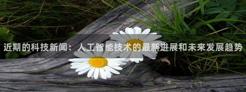 近期的科技新闻：人工智能技术的最新进展和未来发展趋势