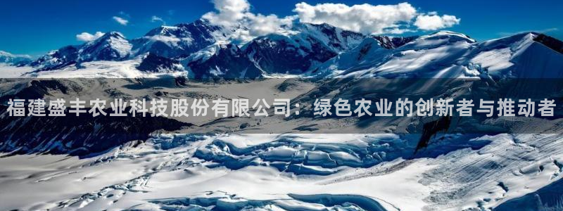 福建盛丰农业科技股份有限公司：绿色农业的创新者与推动者